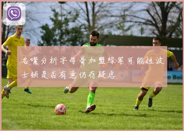 名嘴分析字母哥加盟绿军可能性波士顿是否有意仍存疑虑