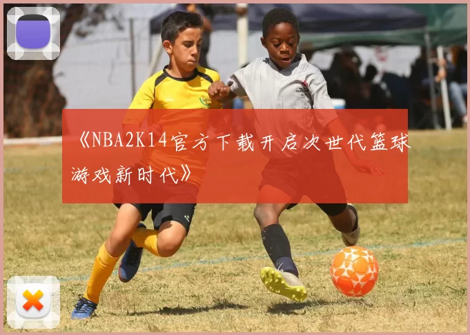 《NBA2K14官方下载开启次世代篮球游戏新时代》