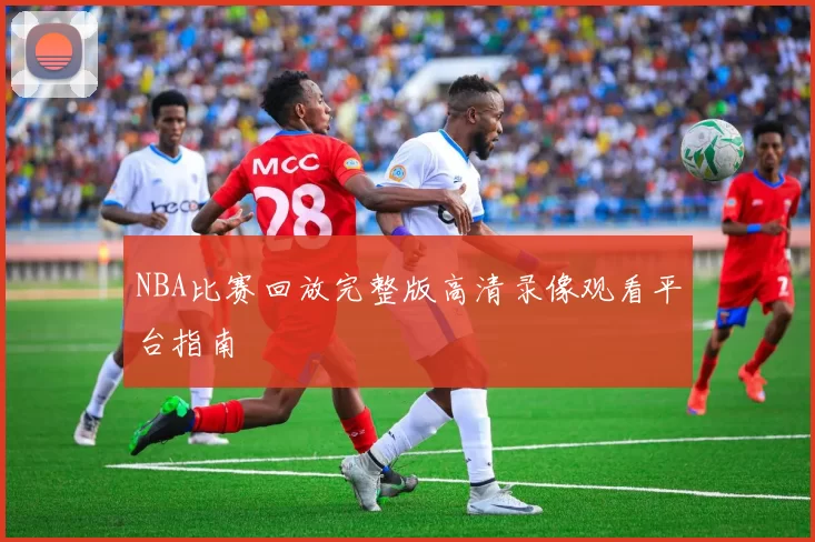 NBA比赛回放完整版高清录像观看平台指南