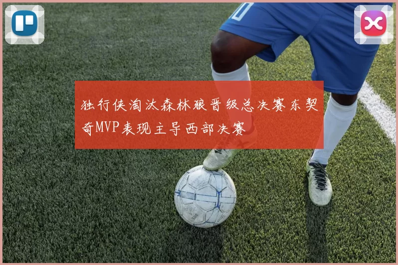 独行侠淘汰森林狼晋级总决赛东契奇MVP表现主导西部决赛