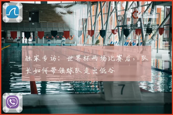 独家专访:世界杯两场比赛后,队长如何带领球队走出低谷