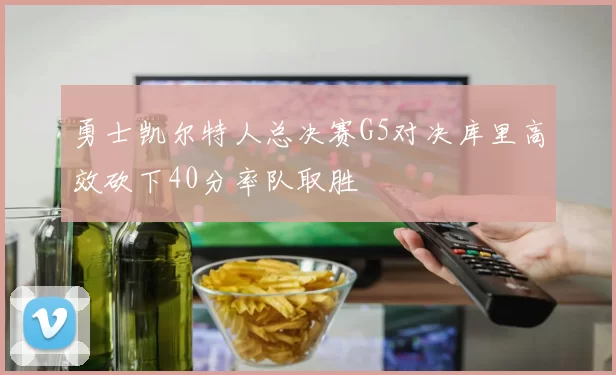 勇士凯尔特人总决赛G5对决库里高效砍下40分率队取胜