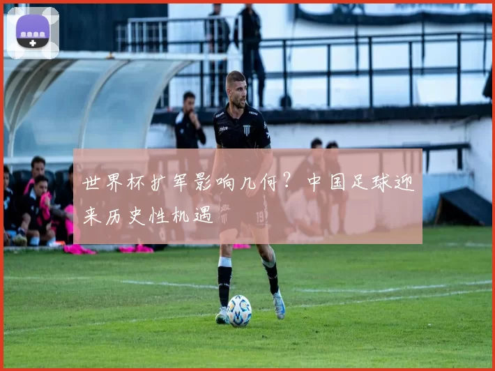 世界杯扩军影响几何？中国足球迎来历史性机遇