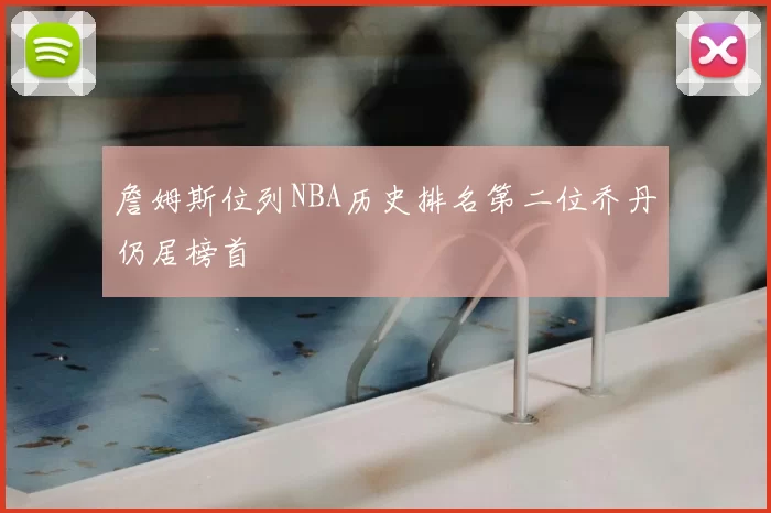 詹姆斯位列NBA历史排名第二位乔丹仍居榜首