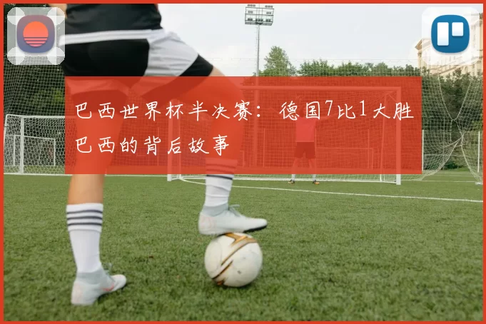巴西世界杯半决赛:德国7比1大胜巴西的背后故事
