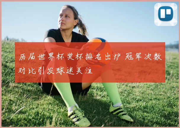 历届世界杯奖杯排名出炉 冠军次数对比引发球迷关注