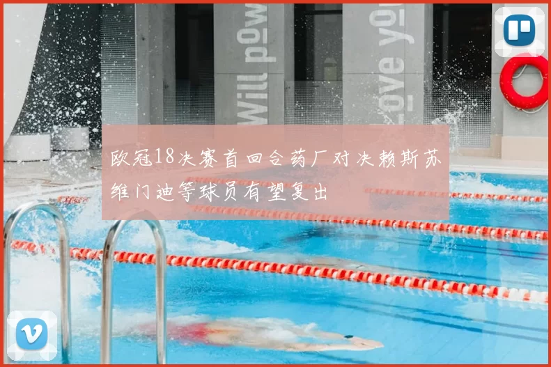 欧冠18决赛首回合药厂对决赖斯苏维门迪等球员有望复出