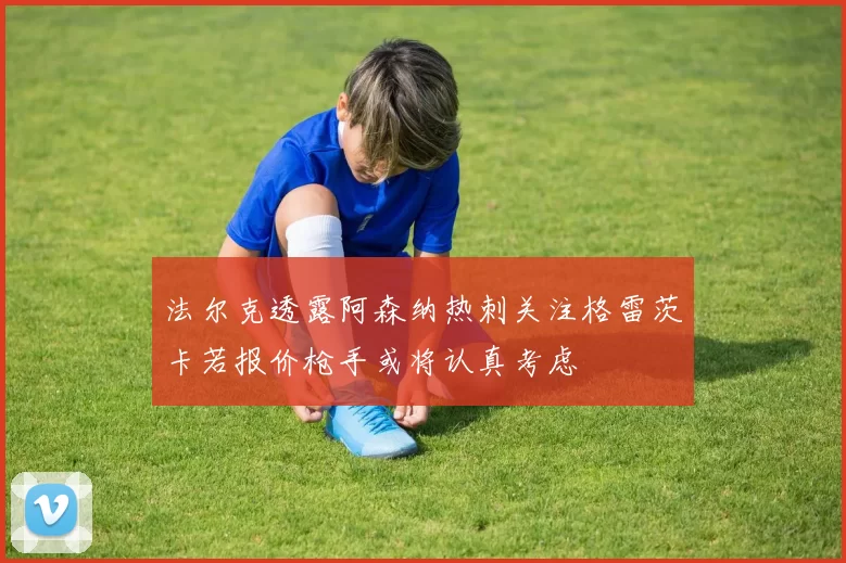 法尔克透露阿森纳热刺关注格雷茨卡若报价枪手或将认真考虑