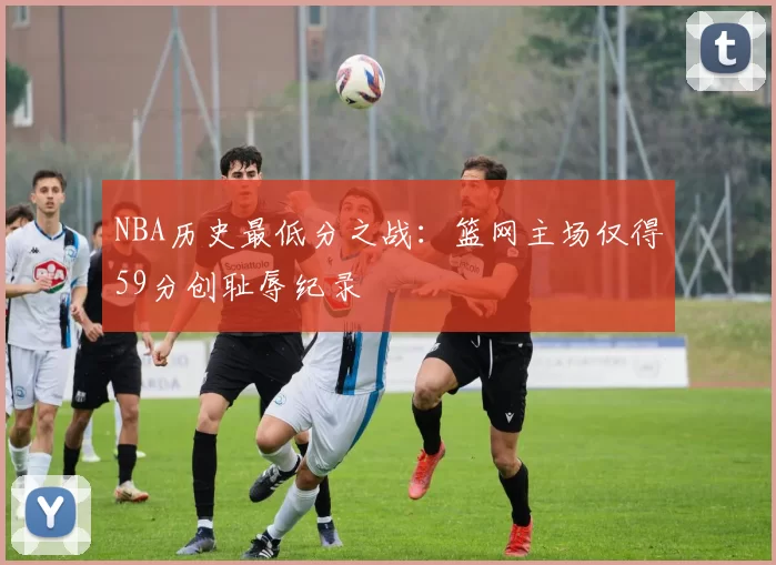 NBA历史最低分之战：篮网主场仅得59分创耻辱纪录
