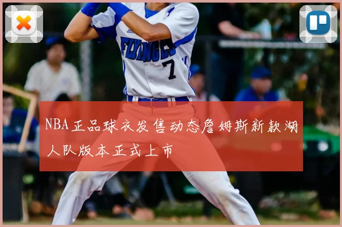 NBA正品球衣发售动态詹姆斯新款湖人队版本正式上市