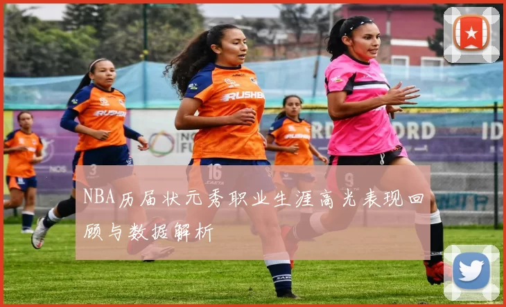 NBA历届状元秀职业生涯高光表现回顾与数据解析