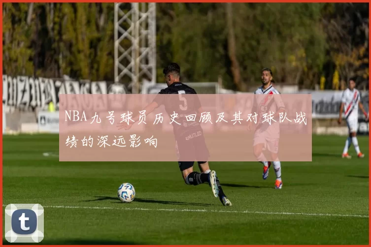 NBA九号球员历史回顾及其对球队战绩的深远影响