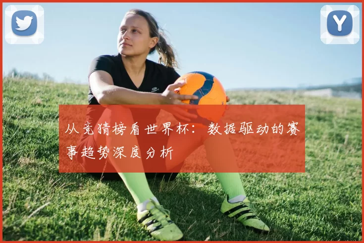 从竞猜榜看世界杯：数据驱动的赛事趋势深度分析