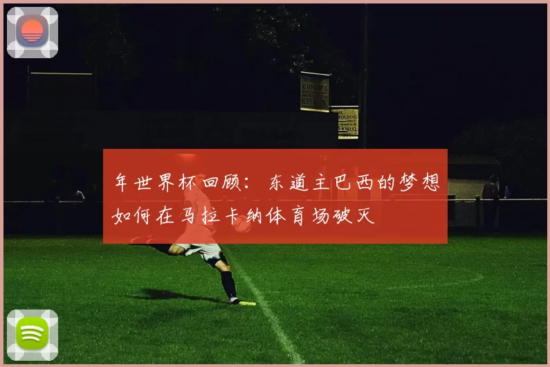 年世界杯回顾：东道主巴西的梦想如何在马拉卡纳体育场破灭