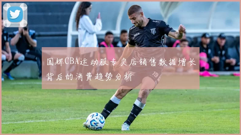 国辉CBA运动服专卖店销售数据增长背后的消费趋势分析