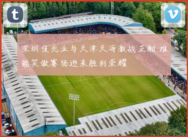 深圳佳兆业与天津天海激战正酣 谁能笑傲赛场迎来胜利荣耀