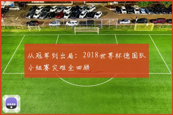 从冠军到出局:2018世界杯德国队小组赛灾难全回顾