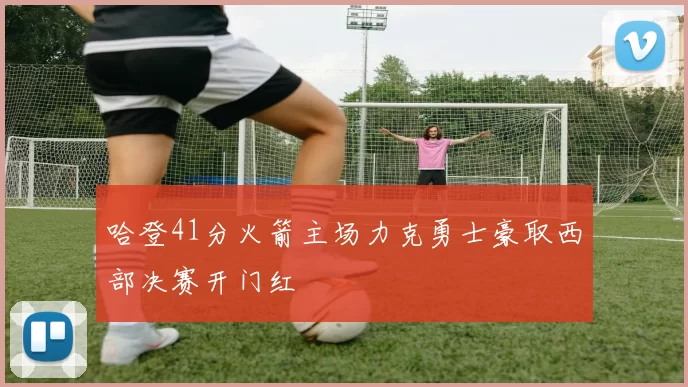 哈登41分火箭主场力克勇士豪取西部决赛开门红