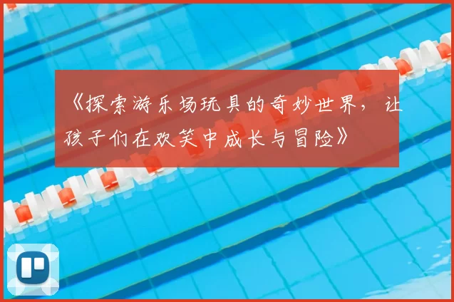 《探索游乐场玩具的奇妙世界，让孩子们在欢笑中成长与冒险》