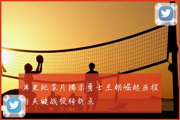 库里纪录片揭示勇士王朝崛起历程与关键战役转折点