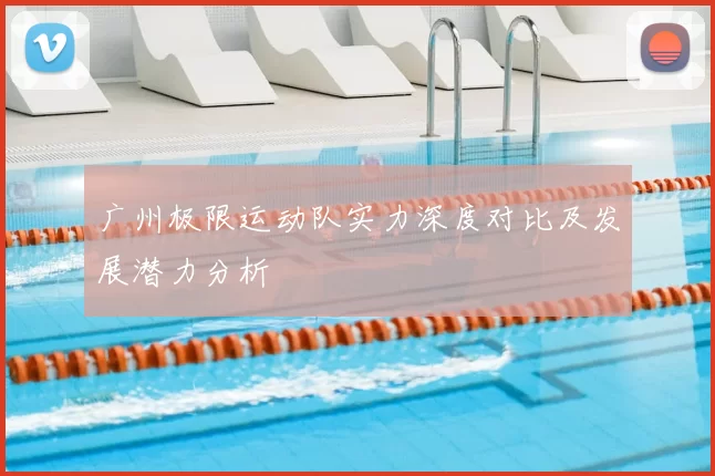 广州极限运动队实力深度对比及发展潜力分析