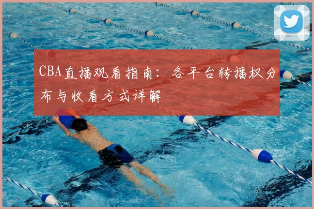 CBA直播观看指南：各平台转播权分布与收看方式详解