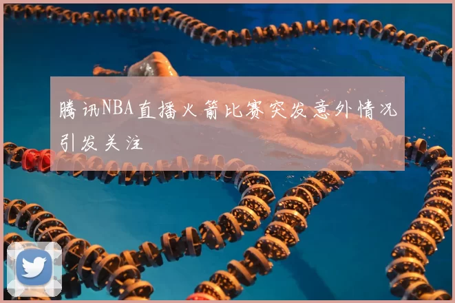 腾讯NBA直播火箭比赛突发意外情况引发关注