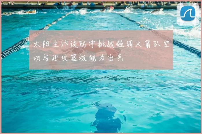 太阳主帅谈防守挑战强调火箭队空切与进攻篮板能力出色