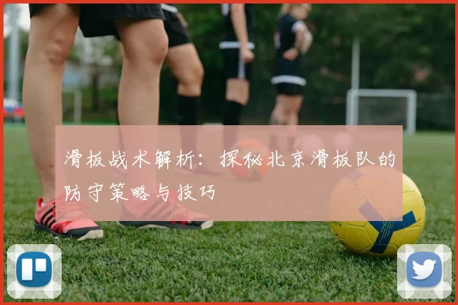 滑板战术解析：探秘北京滑板队的防守策略与技巧