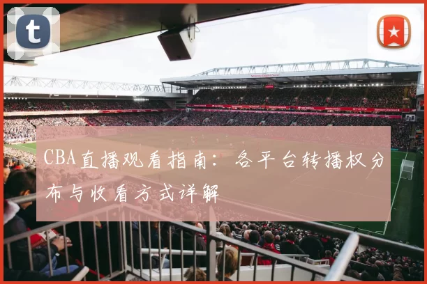 CBA直播观看指南：各平台转播权分布与收看方式详解