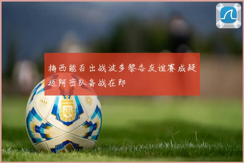 梅西能否出战波多黎各友谊赛成疑迈阿密队备战在即