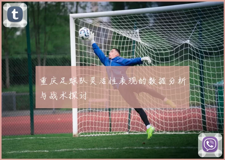 重庆足球队灵活性表现的数据分析与战术探讨