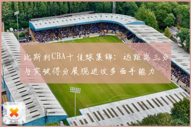比斯利CBA十佳球集锦：远距离三分与突破得分展现进攻多面手能力