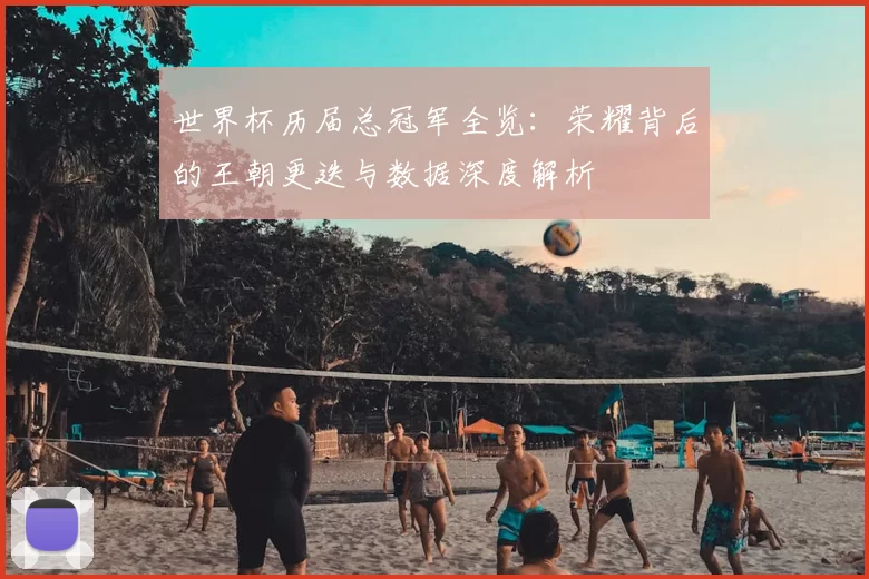 世界杯历届总冠军全览:荣耀背后的王朝更迭与数据深度解析