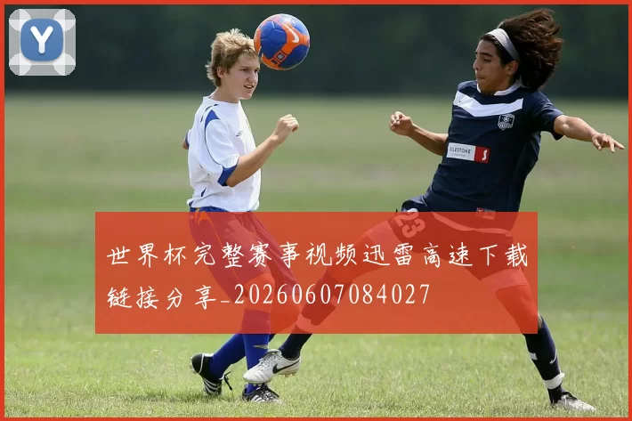 世界杯完整赛事视频迅雷高速下载链接分享_20260607084027