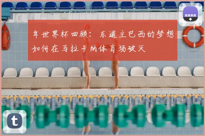 年世界杯回顾：东道主巴西的梦想如何在马拉卡纳体育场破灭