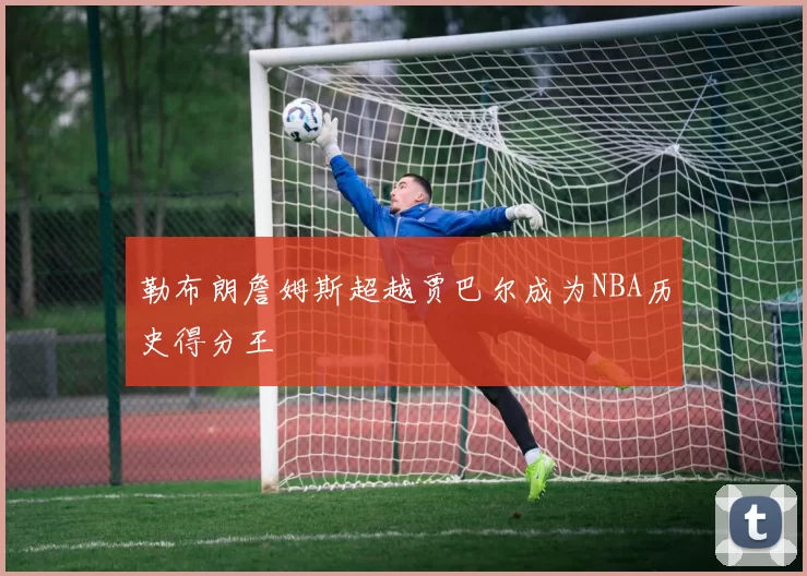 勒布朗詹姆斯超越贾巴尔成为NBA历史得分王