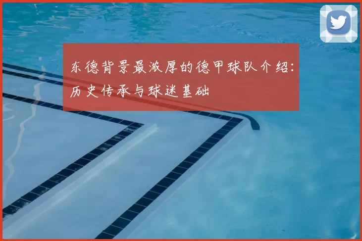 东德背景最浓厚的德甲球队介绍：历史传承与球迷基础