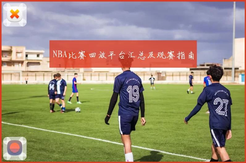 NBA比赛回放平台汇总及观赛指南