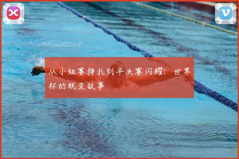 从小组赛挣扎到半决赛闪耀：世界杯的蜕变故事