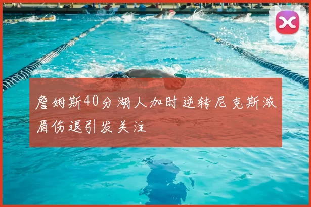 詹姆斯40分湖人加时逆转尼克斯浓眉伤退引发关注