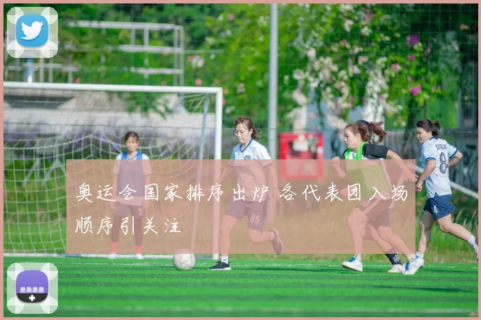 奥运会国家排序出炉 各代表团入场顺序引关注
