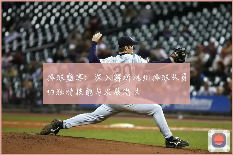 排球盛宴：深入解析杭州排球队员的独特技能与发展潜力