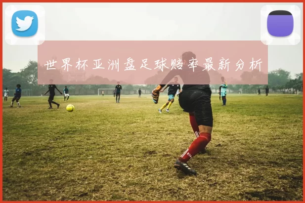 世界杯亚洲盘足球赔率最新分析