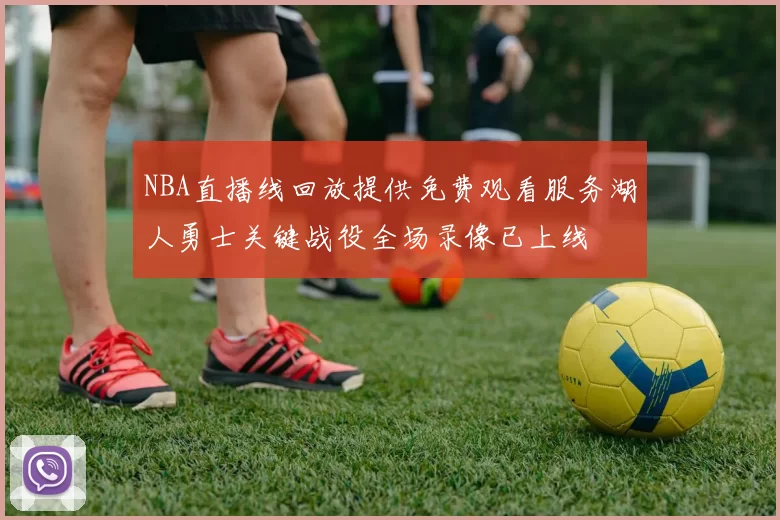 NBA直播线回放提供免费观看服务湖人勇士关键战役全场录像已上线