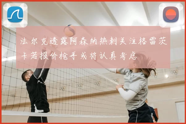 法尔克透露阿森纳热刺关注格雷茨卡若报价枪手或将认真考虑