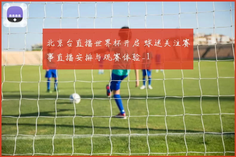 北京台直播世界杯开启 球迷关注赛事直播安排与观赛体验_1