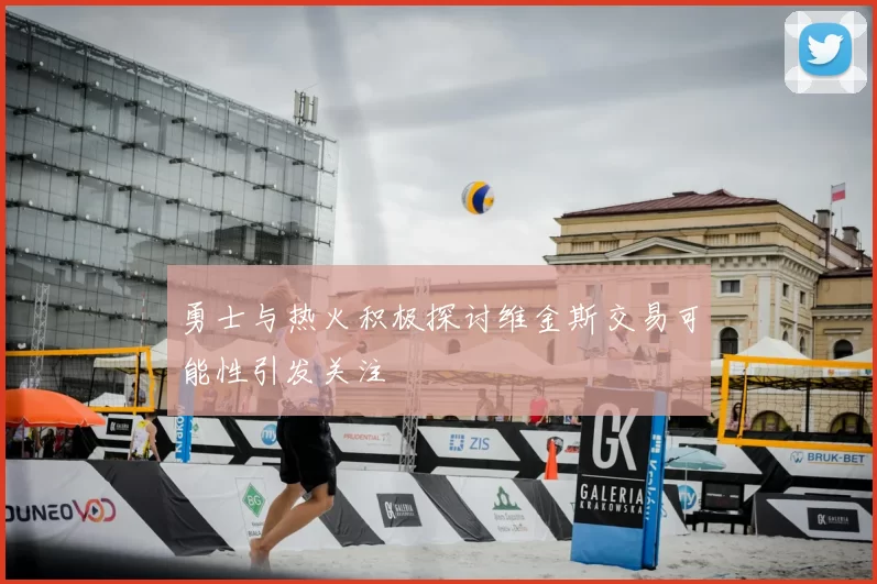 勇士与热火积极探讨维金斯交易可能性引发关注