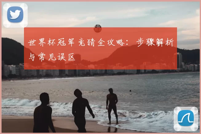 世界杯冠军竞猜全攻略:步骤解析与常见误区