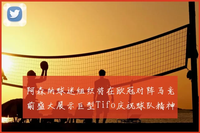 阿森纳球迷组织将在欧冠对阵马竞前盛大展示巨型Tifo庆祝球队精神
